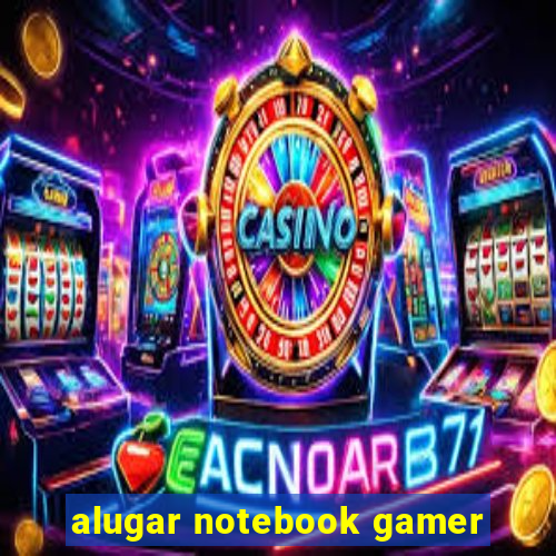 alugar notebook gamer